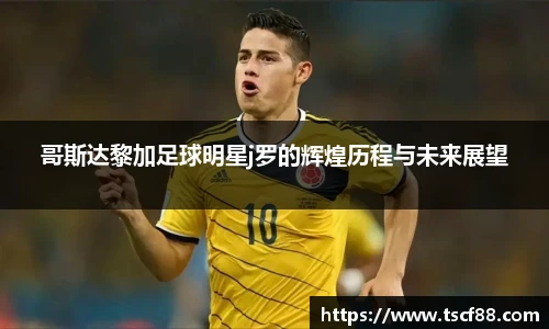 哥斯达黎加足球明星j罗的辉煌历程与未来展望